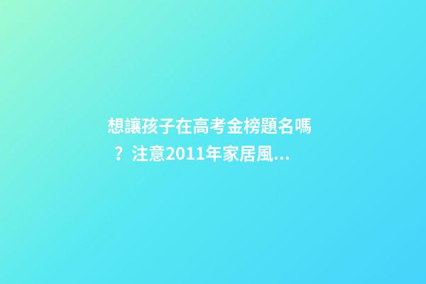想讓孩子在高考金榜題名嗎？注意2011年家居風水布局 高考風水七
